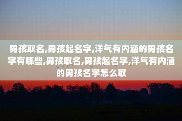 男孩取名,男孩起名字,洋气有内涵的男孩名字有哪些,男孩取名,男孩起名字,洋气有内涵的男孩名字怎么取