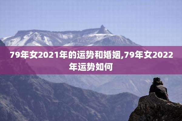 79年女2021年的运势和婚姻,79年女2022年运势如何