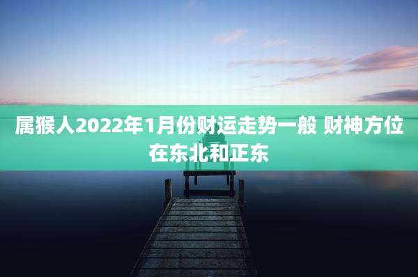 属猴人2022年1月份财运走势一般 财神方位在东北和正东