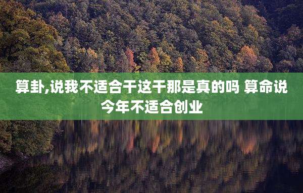 算卦,说我不适合干这干那是真的吗 算命说今年不适合创业