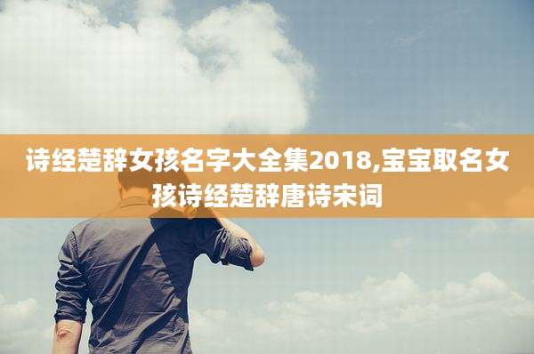 诗经楚辞女孩名字大全集2018,宝宝取名女孩诗经楚辞唐诗宋词