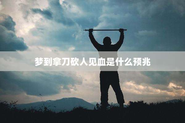 梦到拿刀砍人见血是什么预兆