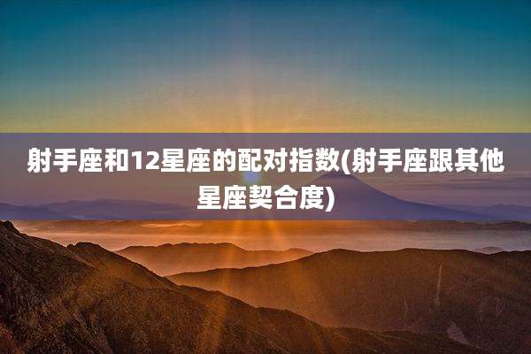 射手座和12星座的配对指数(射手座跟其他星座契合度)
