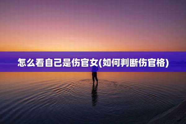 怎么看自己是伤官女(如何判断伤官格)