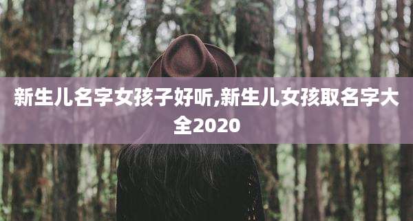 新生儿名字女孩子好听,新生儿女孩取名字大全2020
