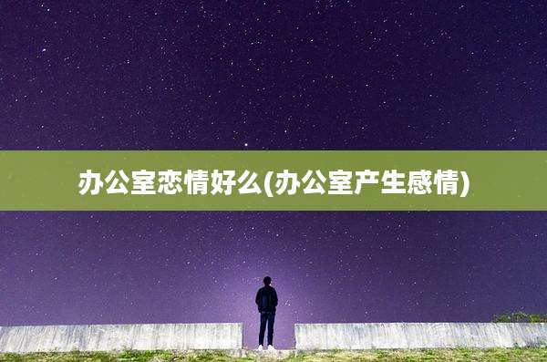 办公室恋情好么(办公室产生感情)