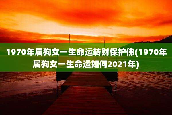 1970年属狗女一生命运转财保护佛(1970年属狗女一生命运如何2021年)