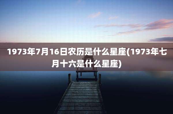 1973年7月16日农历是什么星座(1973年七月十六是什么星座)