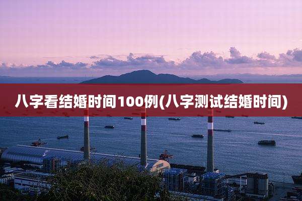 八字看结婚时间100例(八字测试结婚时间)