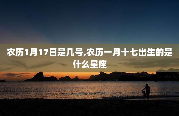 农历1月17日是几号,农历一月十七出生的是什么星座