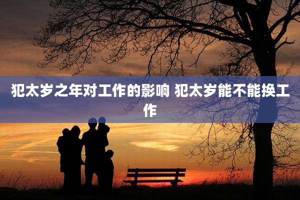 犯太岁之年对工作的影响 犯太岁能不能换工作