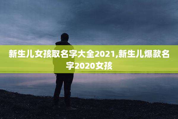 新生儿女孩取名字大全2021,新生儿爆款名字2020女孩