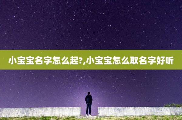 小宝宝名字怎么起?,小宝宝怎么取名字好听