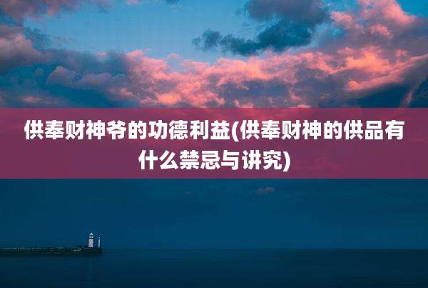 供奉财神爷的功德利益(供奉财神的供品有什么禁忌与讲究)
