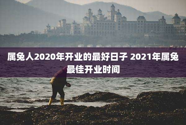 属兔人2020年开业的最好日子 2021年属兔最佳开业时间