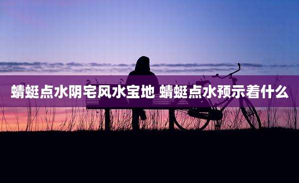 蜻蜓点水阴宅风水宝地 蜻蜓点水预示着什么