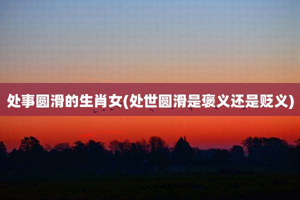 处事圆滑的生肖女(处世圆滑是褒义还是贬义)
