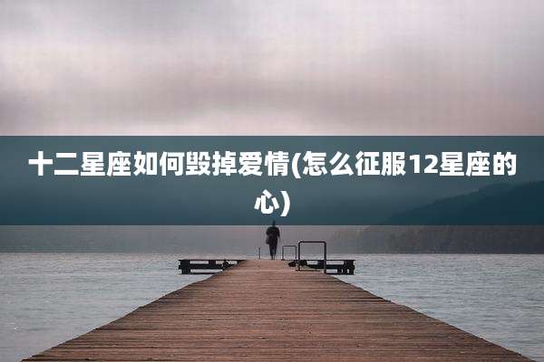 十二星座如何毁掉爱情(怎么征服12星座的心)