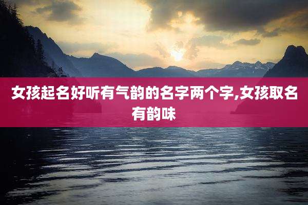 女孩起名好听有气韵的名字两个字,女孩取名有韵味