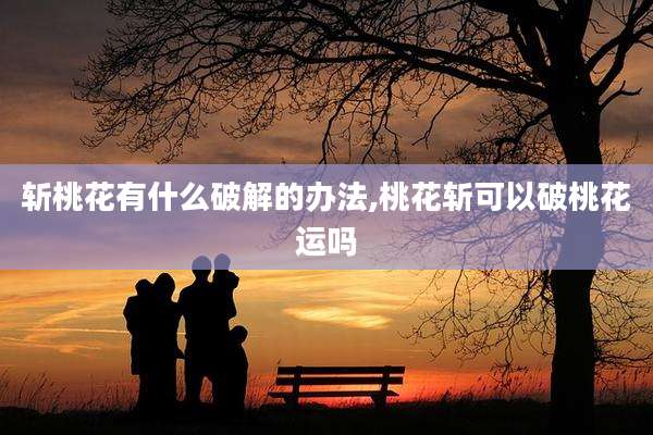 斩桃花有什么破解的办法,桃花斩可以破桃花运吗