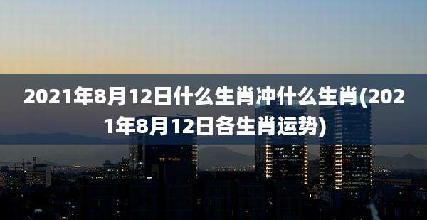 2021年8月12日什么生肖冲什么生肖(2021年8月12日各生肖运势)