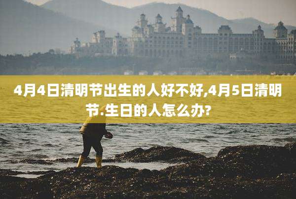 4月4日清明节出生的人好不好,4月5日清明节.生日的人怎么办?