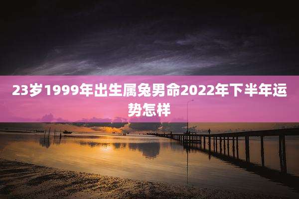23岁1999年出生属兔男命2022年下半年运势怎样