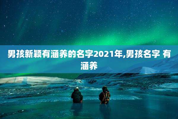 男孩新颖有涵养的名字2021年,男孩名字 有涵养