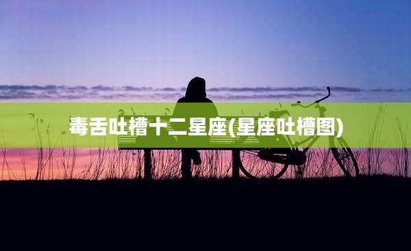 毒舌吐槽十二星座(星座吐槽图)