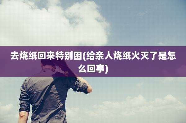 去烧纸回来特别困(给亲人烧纸火灭了是怎么回事)