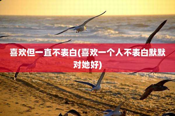 喜欢但一直不表白(喜欢一个人不表白默默对她好)