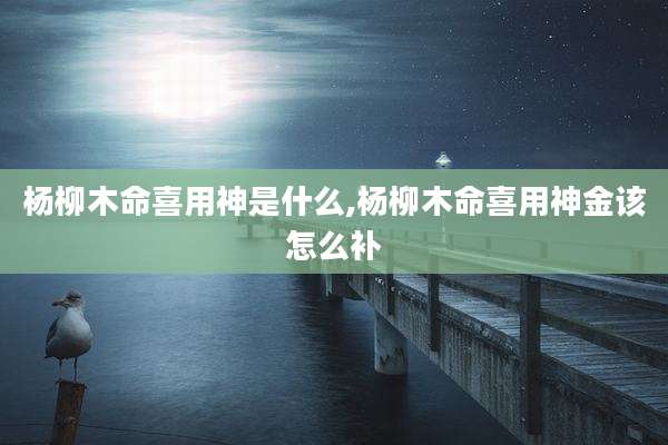 杨柳木命喜用神是什么,杨柳木命喜用神金该怎么补