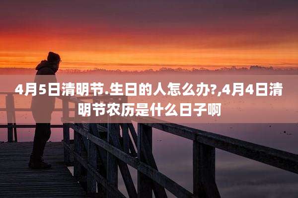 4月5日清明节.生日的人怎么办?,4月4日清明节农历是什么日子啊