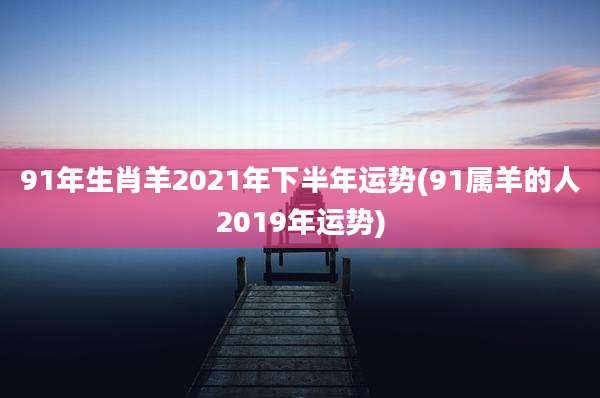 91年生肖羊2021年下半年运势(91属羊的人2019年运势)