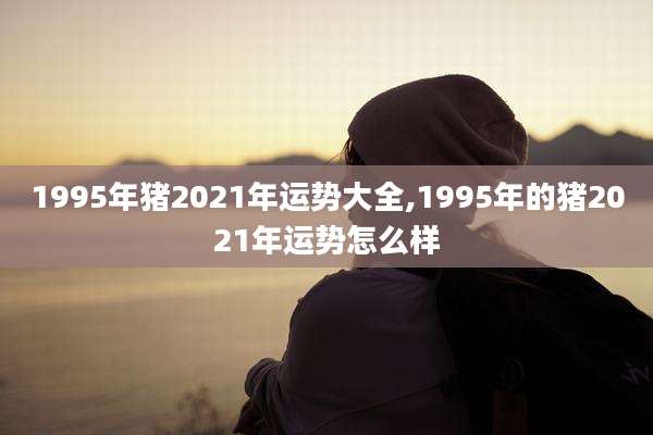 1995年猪2021年运势大全,1995年的猪2021年运势怎么样