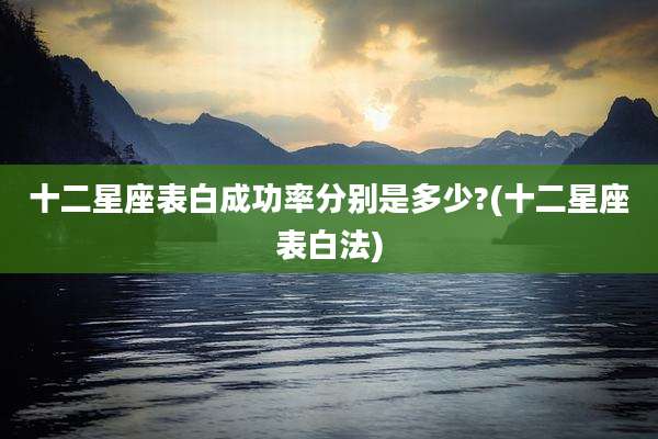 十二星座表白成功率分别是多少?(十二星座表白法)