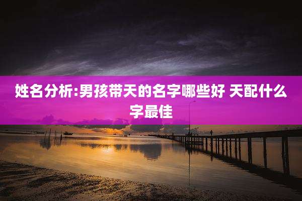 姓名分析:男孩带天的名字哪些好 天配什么字最佳