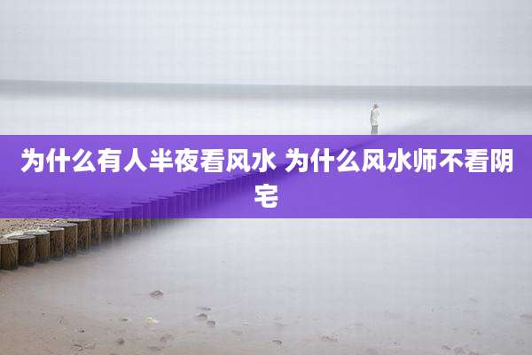 为什么有人半夜看风水 为什么风水师不看阴宅