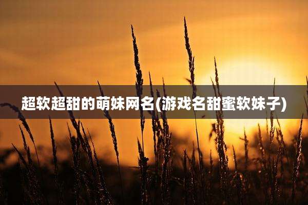 超软超甜的萌妹网名(游戏名甜蜜软妹子)