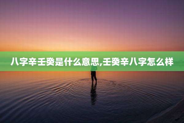 八字辛壬癸是什么意思,壬癸辛八字怎么样