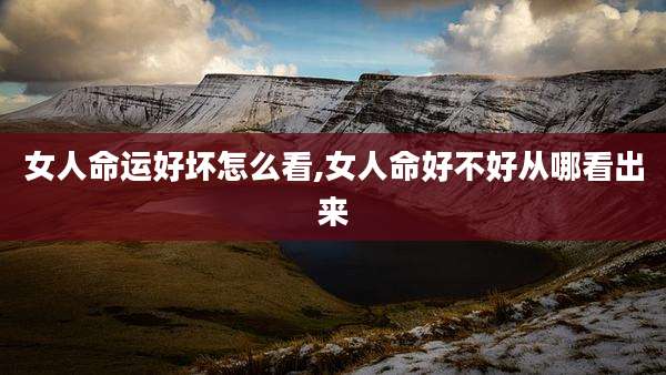 女人命运好坏怎么看,女人命好不好从哪看出来