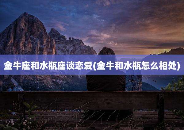 金牛座和水瓶座谈恋爱(金牛和水瓶怎么相处)