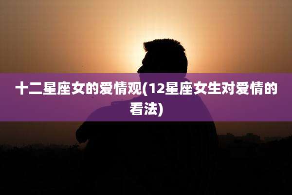 十二星座女的爱情观(12星座女生对爱情的看法)