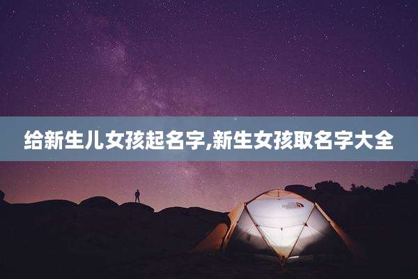 给新生儿女孩起名字,新生女孩取名字大全
