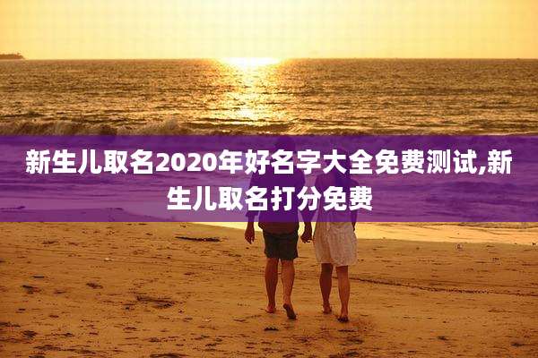 新生儿取名2020年好名字大全免费测试,新生儿取名打分免费