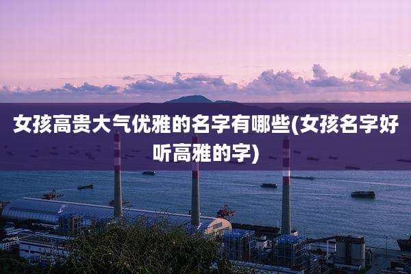 女孩高贵大气优雅的名字有哪些(女孩名字好听高雅的字)
