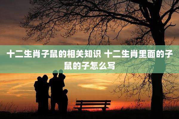 十二生肖子鼠的相关知识 十二生肖里面的子鼠的子怎么写
