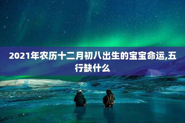 2021年农历十二月初八出生的宝宝命运,五行缺什么