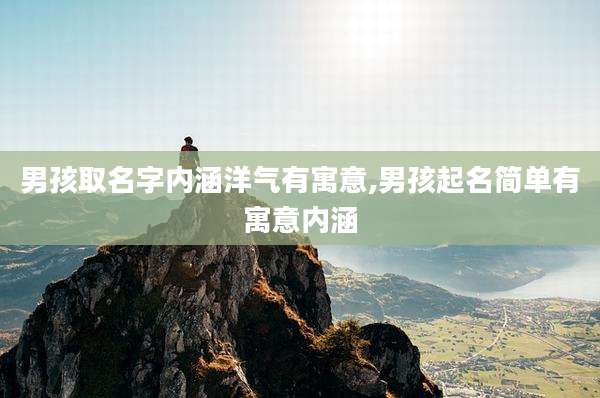 男孩取名字内涵洋气有寓意,男孩起名简单有寓意内涵