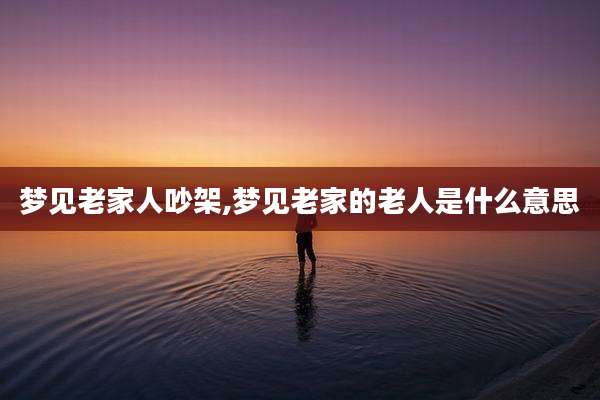 梦见老家人吵架,梦见老家的老人是什么意思